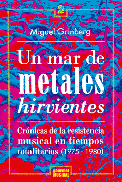 Un Mar De Metales Hirvientes. Crónicas De La Resistencia Musical En Tiempos Totalitarios (1975-1980) - Miguel Grinberg