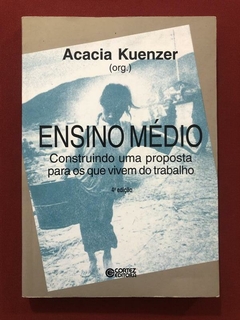 Livro - Ensino Médio: Construindo Uma Proposta - Acacia Kuenzer - Editora Cortez