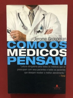 Livro - Como Os Médicos Pensam - Jerome Groopman - Ed. Agir