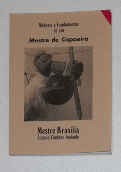Vivencia E Fundamentos De Um Mestre De Capoeira - Antonio Cardoso Andrade / Mestre Brasilia