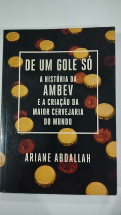 De Um Gole Só - A Historia Da Ambev E A Criação Da Maior Cervejaria Do Mundo - Ariane Abdallah