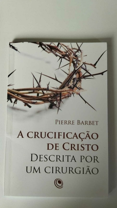 A Crucificação De Cristo - Descrita Por Um Cirurgião - Pierre Barbet