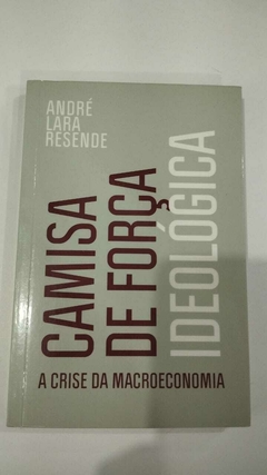 Camisa De Força Ideologica - A Crise Da Macroeconomia - Andre Lara Resende