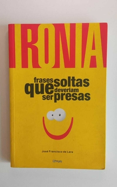 Ironia - Frases Soltas Que Deveriam Ser Presas - Jose Francisco De Lara