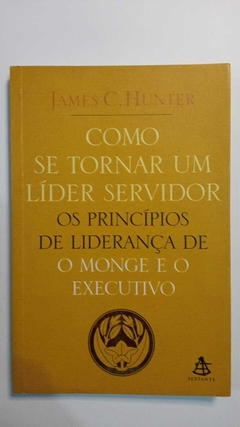 Como Se Tornar Um Lider Servidor - Os Princípios De Liderança De O Monge E O Executivo - James C Hunter