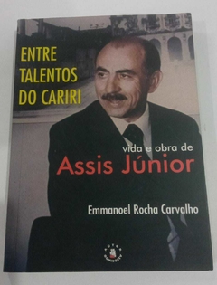 Entre Talentos Do Cariri - Vida E Obra De Assis Júnior - Emmanoel Rocha Carvalho