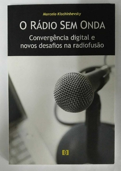 O Rádio Sem Onda - Convergência Digital E Novos Desafios Na Radiofusão - Marcelo Kschinhevsky