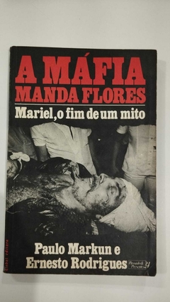 A Máfia Manda Flores - Mariel, O Fim De Um Mito - Paulo Markun E Ernesto Rodrigues