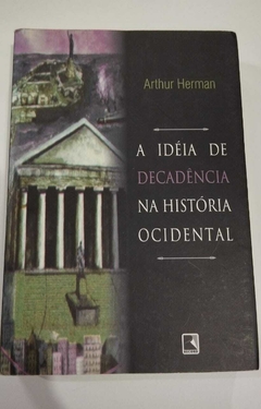 A Ideia De Decadencia Na Historia Ocidental - Arthur Herman