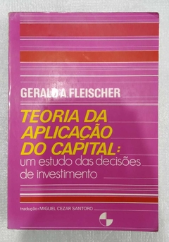 Teoria Da Aplicação Do Capital: Um Estudo Das Decisões De Investimentos - Geralda A. Fleisher