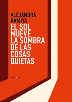 EL SOL MUEVE LA SOMBRA DE LAS COSAS QUIETAS de Alejandra Kamiya