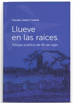 LLUEVE EN LAS RAÍCES. ANTOLOGÍA POÉTICA DE FIN SE SIGLO de Claudio Javier Castelli