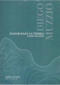 NADAR BAJO LA TIERRA (POESÍA REUNIDA) de Diego Muzzio