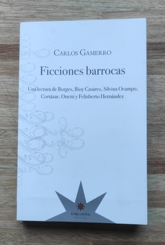 Ficciones barrocas. Una lectura de Borges, Bioy Casares, Silvina Ocampo, Cortázar, Onetti y Felisberto Hernández - Carlos Gamerro