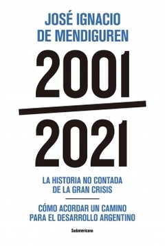 2001 - 2021. La historia no contada de la gran crisis - Cómo acordar un camino para el desarrollo argentino JOSE IGNACIO DE MENDIGUREN