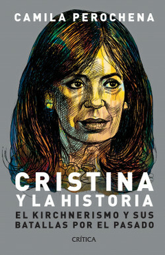 Cristina y la historia: El kirchnerismo y sus batallas por el pasado - Camila Perochena