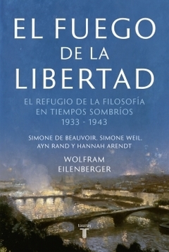 El fuego de la libertad: El refugio de la filosofía en tiempos sombríos 1933 - 1943 WOLFRAM EILENBERGER