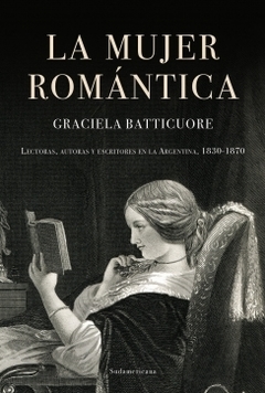 La mujer romántica: Lectoras, autoras y escritores en la Argentina, 1830-1870 GRACIELA BATTICUORE