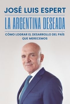 La Argentina deseada: Cómo lograr el desarrollo del país que merecemos JOSE LUIS ESPERT