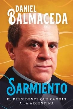 Sarmiento: El presidente que cambió a la Argentina DANIEL BALMACEDA