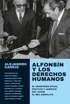 Alfonsín y los derechos humanos El trasfondo ético, político y jurídico del juicio al mal absoluto ALEJANDRO CARRIO
