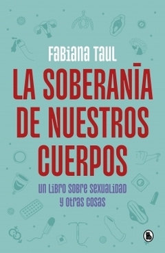 La soberanía de nuestros cuerpos: Un libro sobre sexualidad y otras cosas FABIANA TAUL