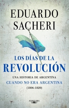Los días de la Revolución (1806 - 1820) Una historia de Argentina cuando no era Argentina EDUARDO SACHERI