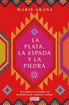 La plata, la espada y la piedra: Tres pilares cruciales en la historia de América Latina MARIE ARANA