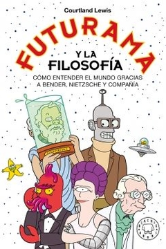 Futurama y la filosofía: Cómo entender el mundo gracias a Bender, Nietzsche y compañía LEWIS COURTLAND