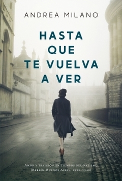 Hasta que te vuelva a ver: Amor y traición en tiempos del nazismo (Berlín-Buenos Aires, 1935-1948) ANDREA MILANO