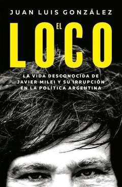El loco: la vida desconocida de Javier Milei y su irrupción en la política argentina GONZALEZ, JUAN