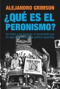 Que es el peronismo?: de perón a los kirchner, el movimiento que no deja de conmover la política argentina - Alejandro Grimson