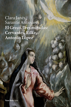 El Greco. Tres miradas: Cervantes, Rilke, Antonio López - Clara Janés Sarantis Antíocos