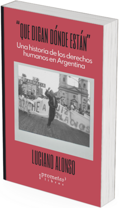 "Que digan dónde están" Una historia de los derechos humanos en Argentina / Luciano Alonso