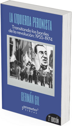 La izquierda peronista. Transitando los bordes de la revolución: 1955-1974 / German Gil