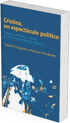 Cristina, un espectáculo político. Cuerpos, colectivos y relatos en la última presidencia televisiva / Gastón Cingolani ; Mariano Fernández