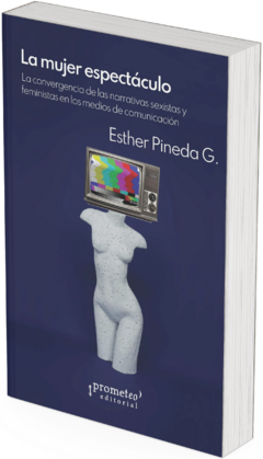La mujer espectáculo. La convergencia de las narrativas sexistas y feministas en los medios de comunicación / Esther Pineda G.