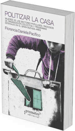 Politizar la casa. Mujeres de los sectores populares, procesos de organización colectiva y programas estatales en el Gran Buenos Aires / Florencia Daniela Pacífico