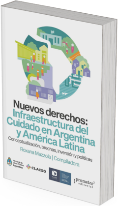 Nuevos derechos: Infraestructura del Cuidado en Argentina y América Latina CONCEPTUALIZACIÓN, BRECHAS, INVERSIÓN Y POLÍTICAS / Roxana Mazzola Compiladora