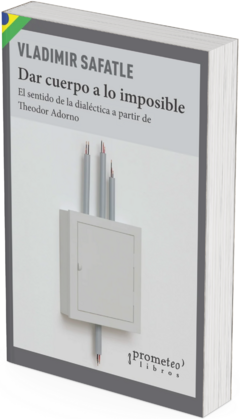 Dar cuerpo a lo imposible. El sentido de la dialéctica a partir de Theodor Adorno / Vladimir Safatle