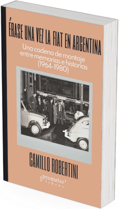 Érase una vez la Fiat en Argentina. Una cadena de montaje entre memorias e historias, 1964-1980 / Camillo Robertini