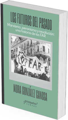 Los futuros del pasado. Marxismo, peronismo y revolución: una historia de las FAR / Mora González Canosa