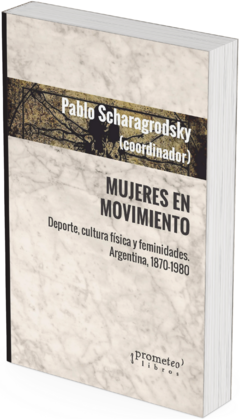Mujeres en movimiento. Deporte, cultura física y feminidades. Argentina, 1870-1980 / Pablo Ariel Scharagrodsky (coordinador)