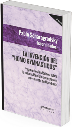 La invención del "Homo Gymnasticus". Fragmentos históricos sobre la educación de los cuerpos en movimiento en Occidente / Pablo Ariel Scharagrodsky