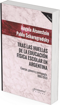 Tras las huellas de la Educación Física escolar argentina. Cuerpo, género y pedagogía: 1880-1950 / Pablo Ariel Scharagrodsky ; Ángela Aisenstein