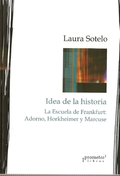IDEAS SOBRE LA HISTORIA. La escuela de frankfurt: Adorno, Horkheimer y Marcuse / SOTELO LAURA