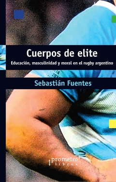 CUERPOS DE ELITE. Educacion, masculinidad y moral en el rugby argentino / FUENTES SEBASTIAN