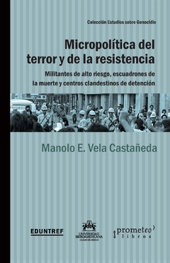 Micropolítica del terror y de la resistencia. Militantes de alto riesgo, escuadrones de la muerte y centros clandestinos de detención / Manolo E. Vela Castañeda