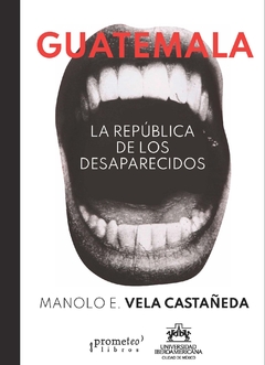 Guatemala, la república de los desaparecidos / Manolo Vela Castañeda