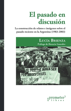 El pasado en discusión. La construcción de relatos e imágenes sobre el pasado reciente en la Argentina, 1983-2003 / Lucía Brienza